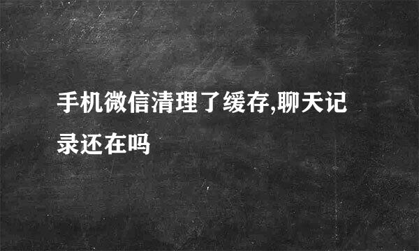 手机微信清理了缓存,聊天记录还在吗