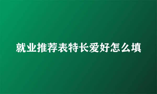 就业推荐表特长爱好怎么填