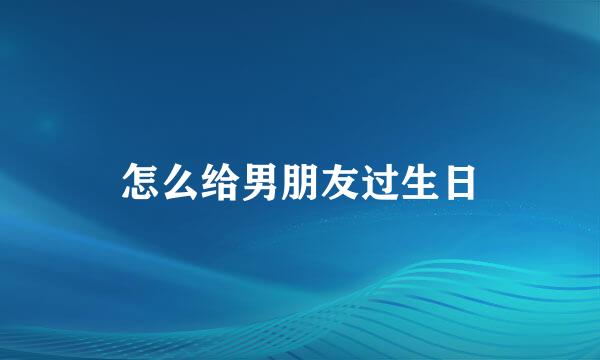 怎么给男朋友过生日