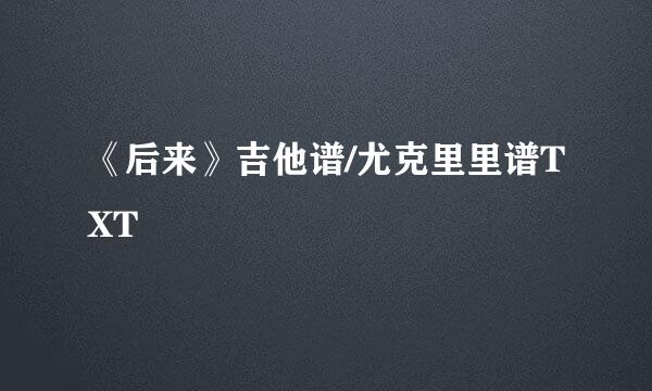 《后来》吉他谱/尤克里里谱TXT