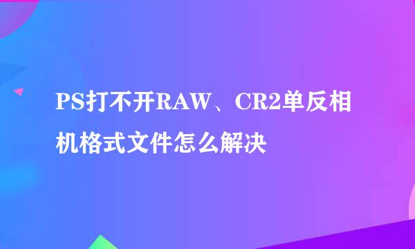 PS打不开RAW、CR2单反相机格式文件怎么解决