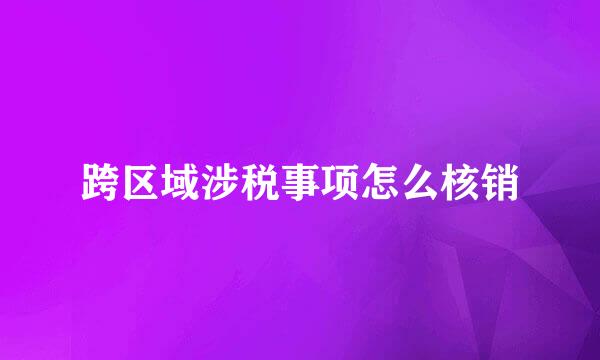 跨区域涉税事项怎么核销