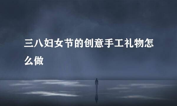 三八妇女节的创意手工礼物怎么做