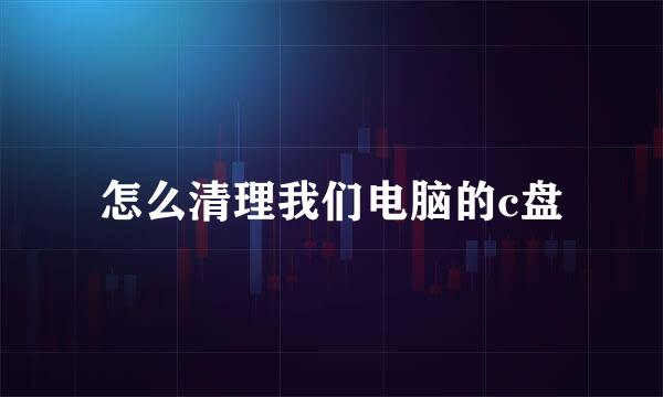 怎么清理我们电脑的c盘