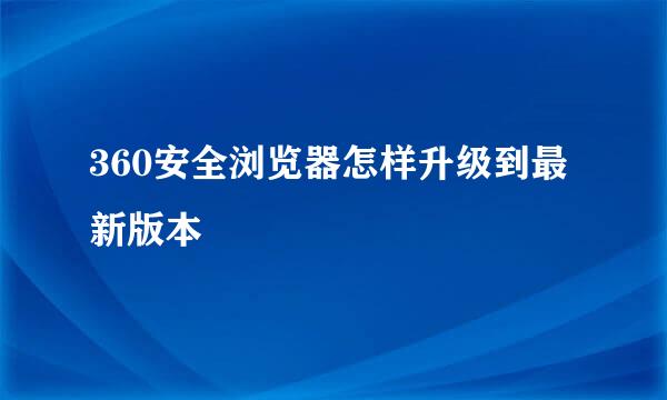 360安全浏览器怎样升级到最新版本
