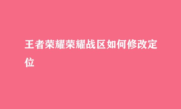 王者荣耀荣耀战区如何修改定位