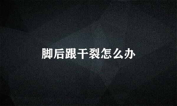 脚后跟干裂怎么办