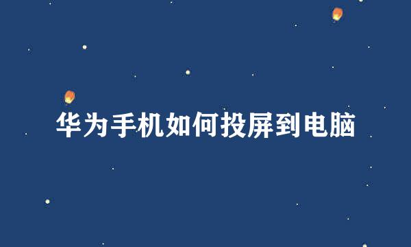 华为手机如何投屏到电脑