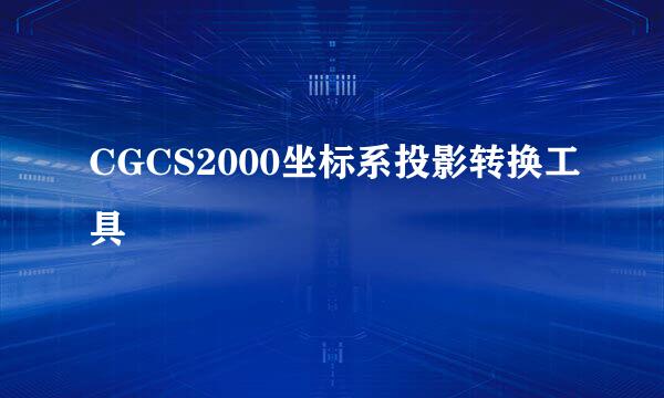 CGCS2000坐标系投影转换工具