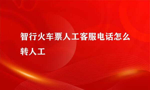 智行火车票人工客服电话怎么转人工