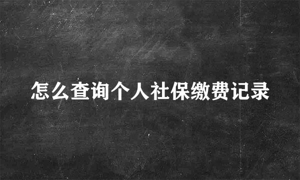 怎么查询个人社保缴费记录
