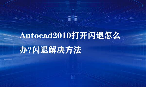Autocad2010打开闪退怎么办?闪退解决方法