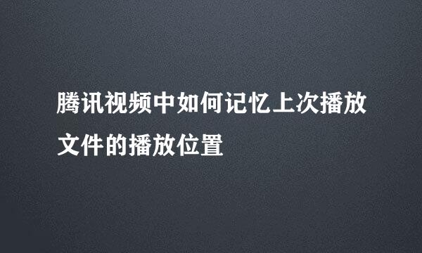 腾讯视频中如何记忆上次播放文件的播放位置