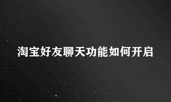 淘宝好友聊天功能如何开启