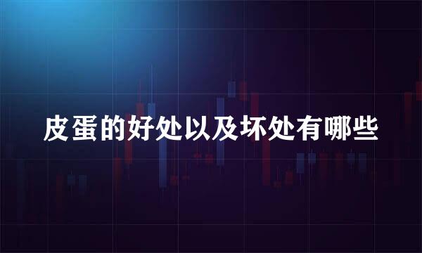 皮蛋的好处以及坏处有哪些