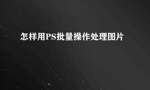 怎样用PS批量操作处理图片
