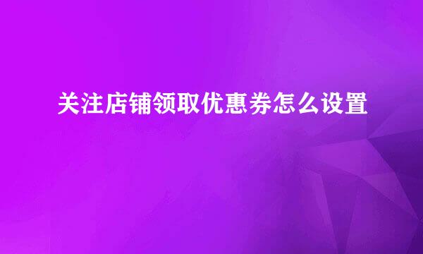 关注店铺领取优惠券怎么设置