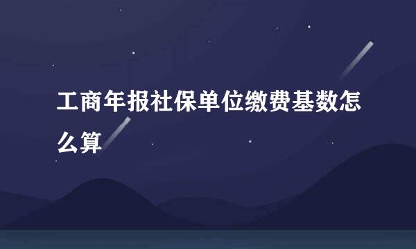 工商年报社保单位缴费基数怎么算
