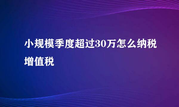 小规模季度超过30万怎么纳税增值税