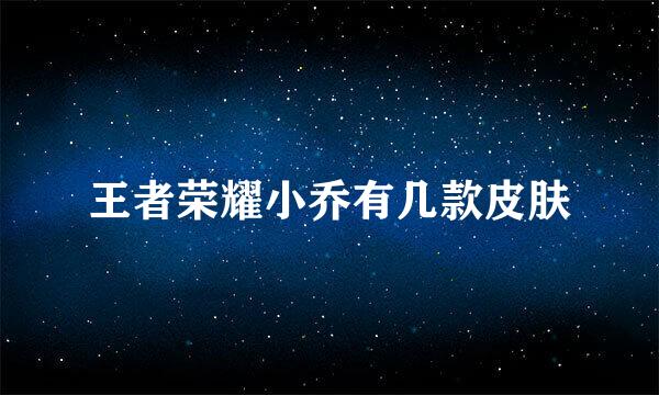 王者荣耀小乔有几款皮肤
