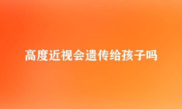 高度近视会遗传给孩子吗