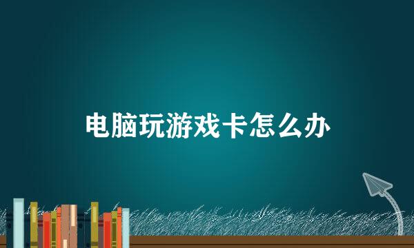电脑玩游戏卡怎么办