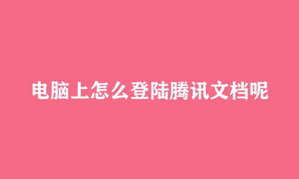 电脑上怎么登陆腾讯文档呢