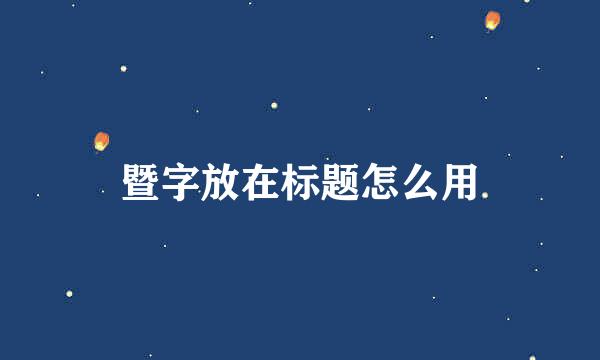 暨字放在标题怎么用
