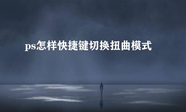 ps怎样快捷键切换扭曲模式