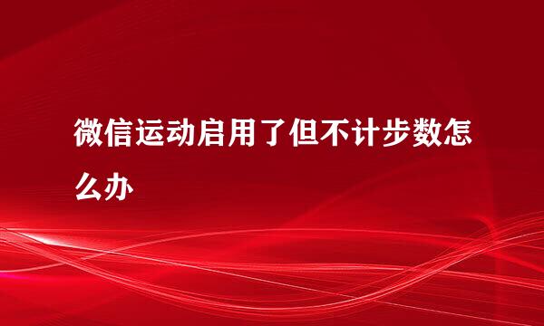 微信运动启用了但不计步数怎么办