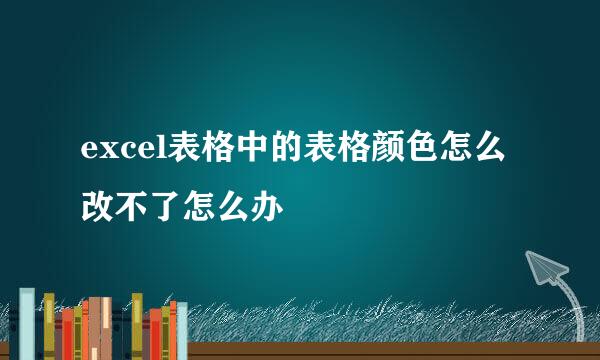 excel表格中的表格颜色怎么改不了怎么办