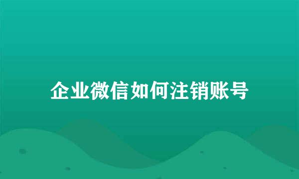 企业微信如何注销账号