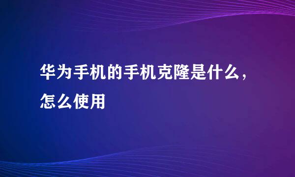 华为手机的手机克隆是什么，怎么使用