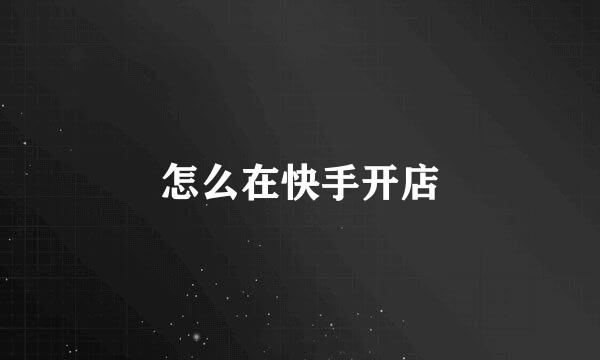 怎么在快手开店