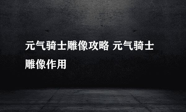 元气骑士雕像攻略 元气骑士雕像作用