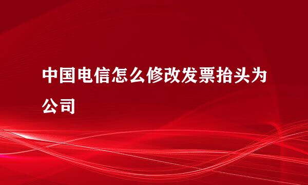 中国电信怎么修改发票抬头为公司