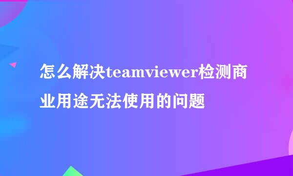 怎么解决teamviewer检测商业用途无法使用的问题