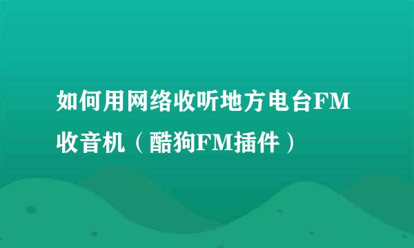 如何用网络收听地方电台FM收音机（酷狗FM插件）