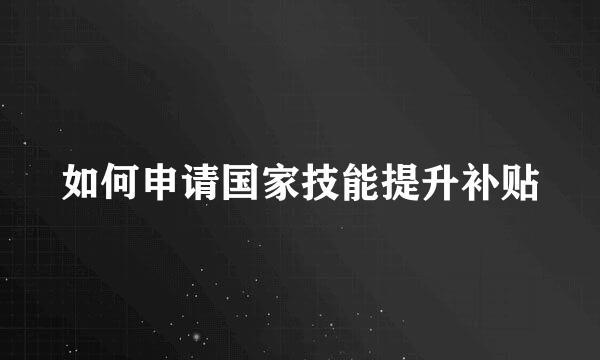如何申请国家技能提升补贴