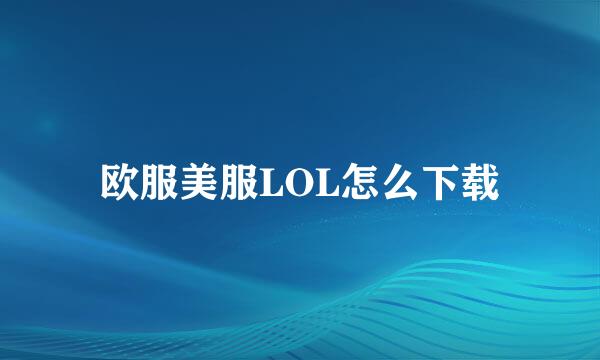 欧服美服LOL怎么下载