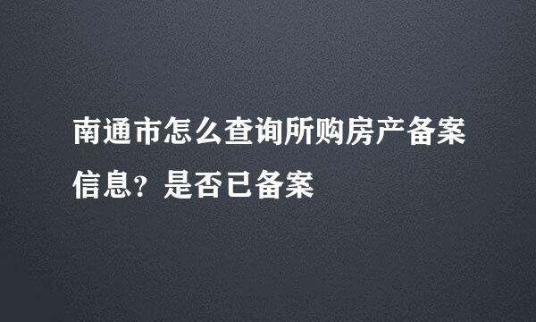 南通市怎么查询所购房产备案信息？是否已备案