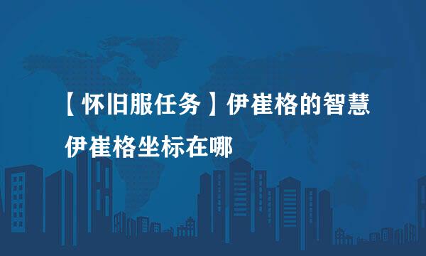【怀旧服任务】伊崔格的智慧 伊崔格坐标在哪