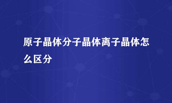 原子晶体分子晶体离子晶体怎么区分