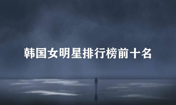 韩国女明星排行榜前十名