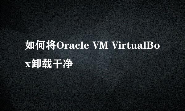 如何将Oracle VM VirtualBox卸载干净
