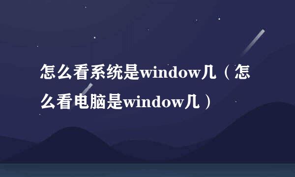 怎么看系统是window几（怎么看电脑是window几）