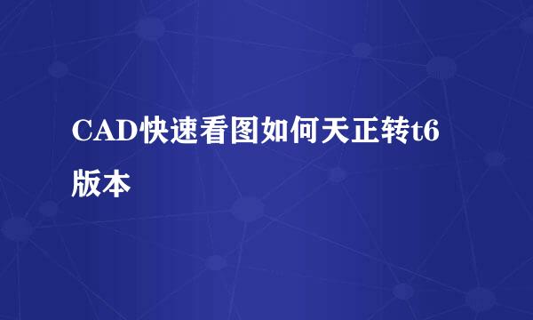 CAD快速看图如何天正转t6版本