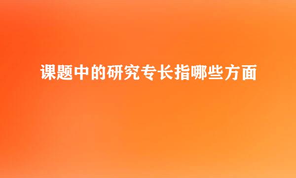 课题中的研究专长指哪些方面