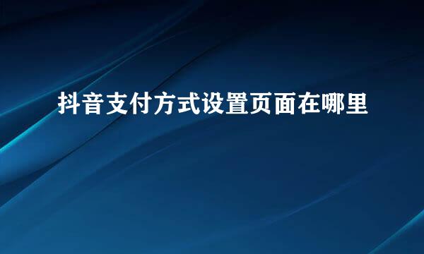 抖音支付方式设置页面在哪里