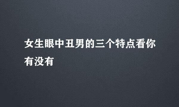 女生眼中丑男的三个特点看你有没有